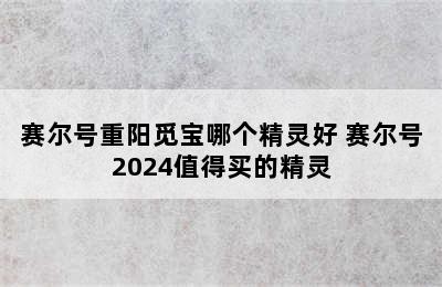 赛尔号重阳觅宝哪个精灵好 赛尔号2024值得买的精灵